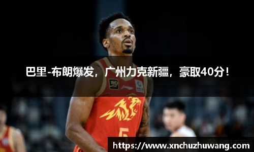 巴里-布朗爆发，广州力克新疆，豪取40分！