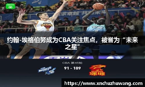 约翰-埃格伯努成为CBA关注焦点，被誉为“未来之星”