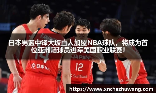 日本男篮中锋大坂直人加盟NBA球队，将成为首位亚洲籍球员进军美国职业联赛!