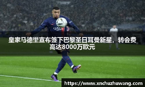 皇家马德里宣布签下巴黎圣日耳曼新星，转会费高达8000万欧元