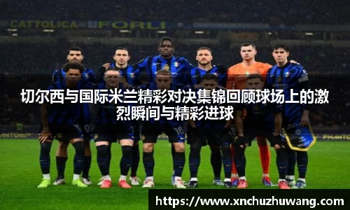 切尔西与国际米兰精彩对决集锦回顾球场上的激烈瞬间与精彩进球